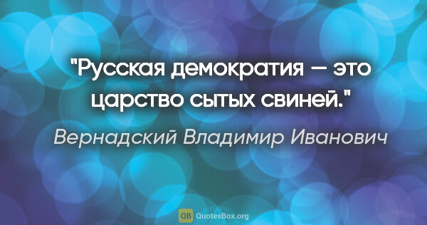 Вернадский Владимир Иванович цитата: "Русская демократия — это царство сытых свиней."