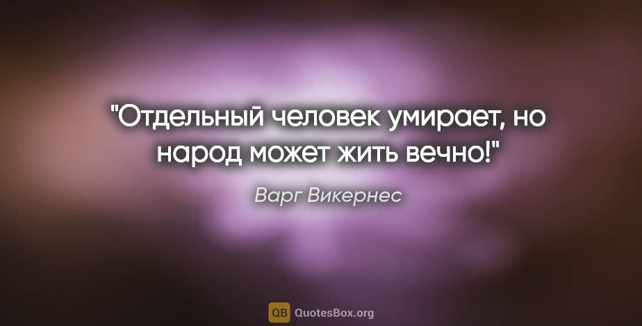 Варг Викернес цитата: "Отдельный человек умирает, но народ может жить вечно!"