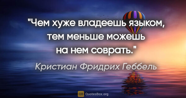 Кристиан Фридрих Геббель цитата: "Чем хуже владеешь языком, тем меньше можешь на нем соврать."