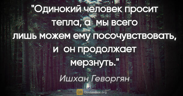 Ишхан Геворгян цитата: "Одинокий человек просит тепла, а мы всего лишь можем ему..."