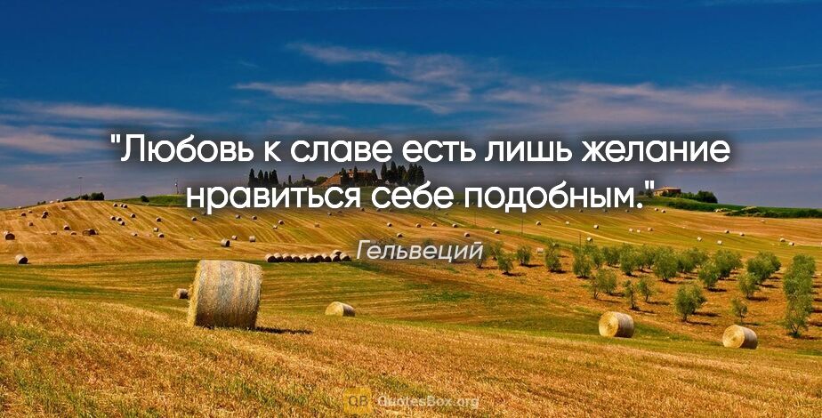 Гельвеций цитата: "Любовь к славе есть лишь желание нравиться себе подобным."