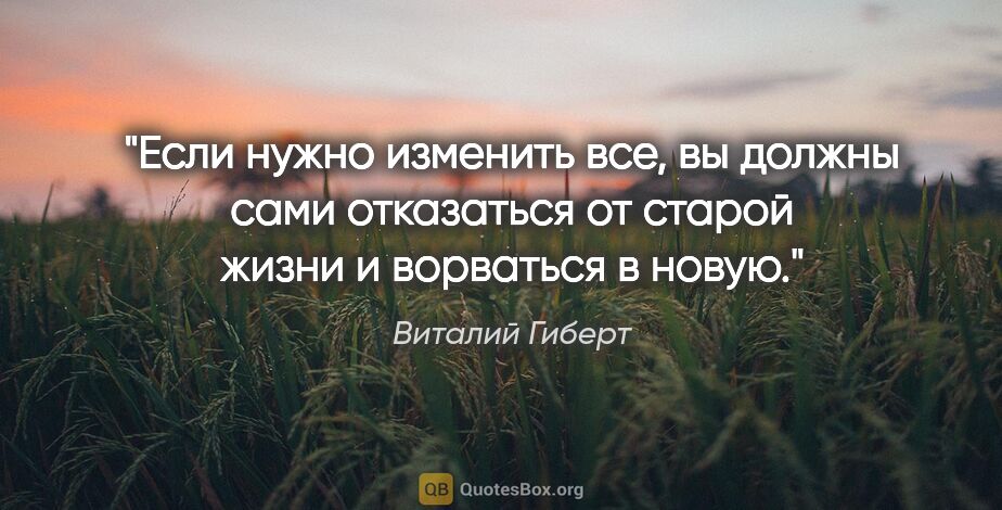 Виталий Гиберт цитата: "Если нужно изменить все, вы должны сами отказаться от старой..."