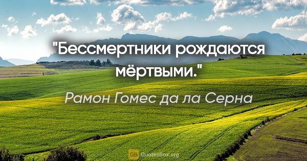 Рамон Гомес да ла Серна цитата: "Бессмертники рождаются мёртвыми."