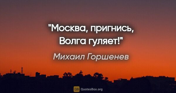 Михаил Горшенев цитата: "Москва, пригнись, Волга гуляет!"