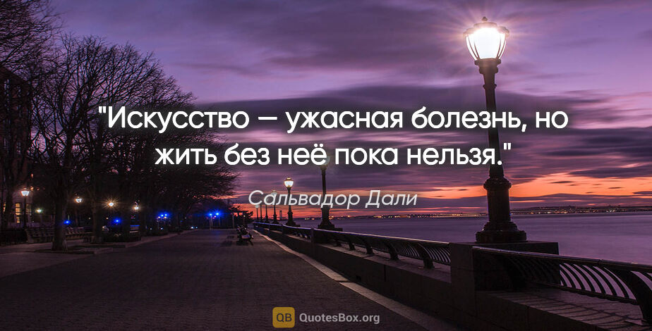 Сальвадор Дали цитата: "Искусство — ужасная болезнь, но жить без неё пока нельзя."