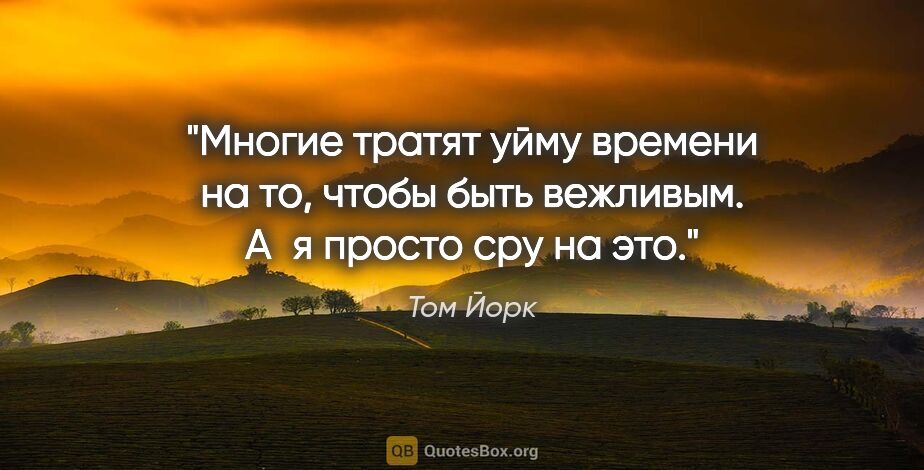 Том Йорк цитата: "Многие тратят уйму времени на то, чтобы быть вежливым. А я..."