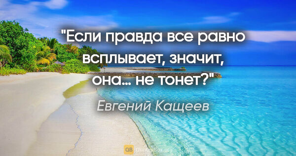 Евгений Кащеев цитата: "Если правда все равно всплывает, значит, она… не тонет?"