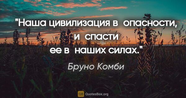 Бруно Комби цитата: "Наша цивилизация в опасности, и спасти ее в наших силах."