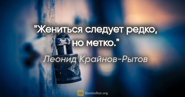Леонид Крайнов-Рытов цитата: "Жениться следует редко, но метко."