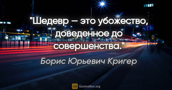 Борис Юрьевич Кригер цитата: "Шедевр — это убожество, доведенное до совершенства."