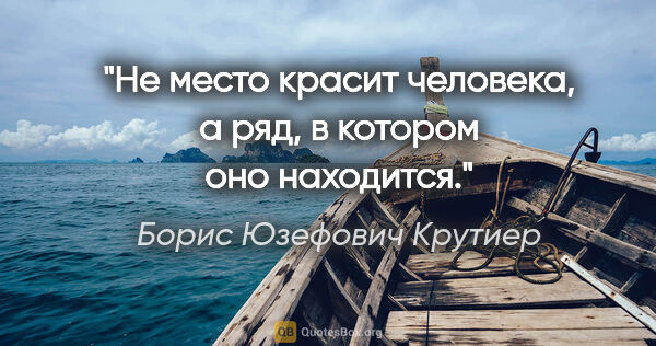 Борис Юзефович Крутиер цитата: "Не место красит человека, а ряд, в котором оно находится."