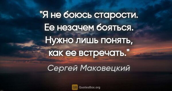 Сергей Маковецкий цитата: "Я не боюсь старости. Ее незачем бояться. Нужно лишь понять,..."