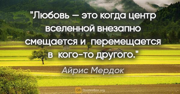 Айрис Мердок цитата: "Любовь — это когда центр вселенной внезапно смещается..."