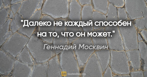 Геннадий Москвин цитата: "Далеко не каждый способен на то, что он может."