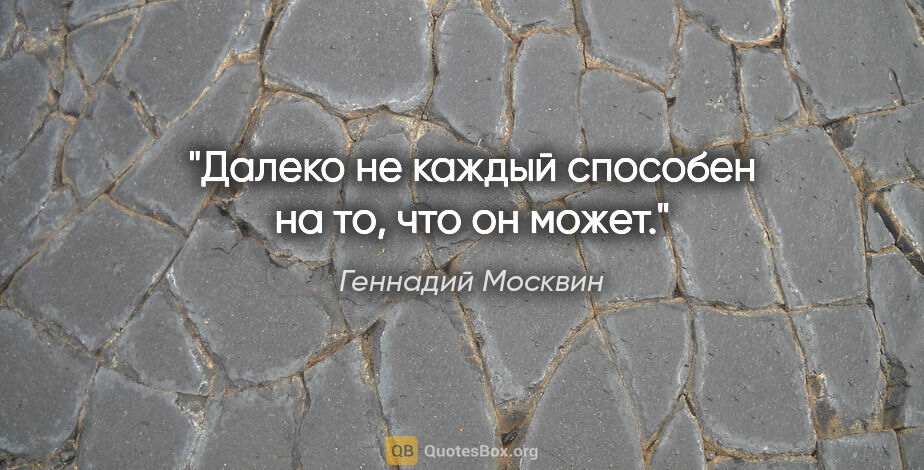 Геннадий Москвин цитата: "Далеко не каждый способен на то, что он может."