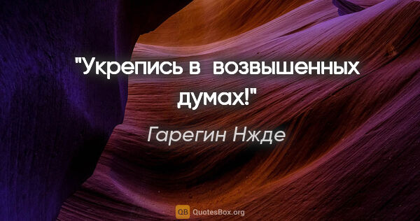 Гарегин Нжде цитата: "Укрепись в возвышенных думах!"