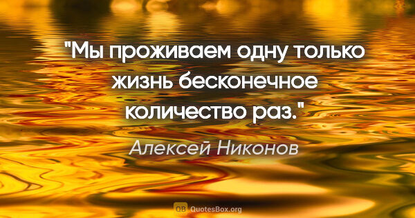 Алексей Никонов цитата: "Мы проживаем одну только жизнь

бесконечное количество раз."