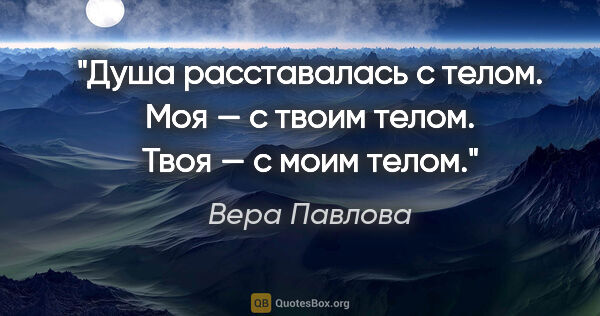 Вера Павлова цитата: "Душа расставалась с телом.

Моя — с твоим телом.

Твоя — с..."