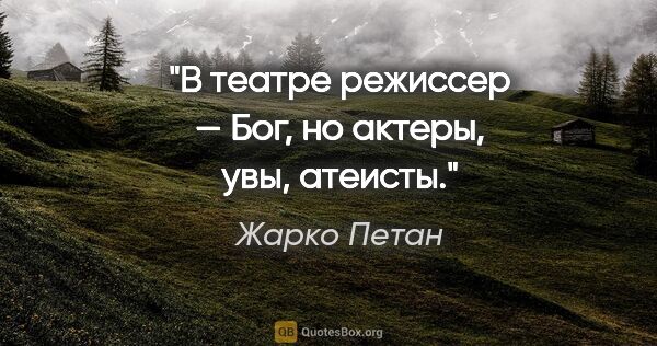 Жарко Петан цитата: "В театре режиссер — Бог, но актеры, увы, атеисты."