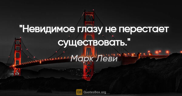 Марк Леви цитата: "Невидимое глазу не перестает существовать."