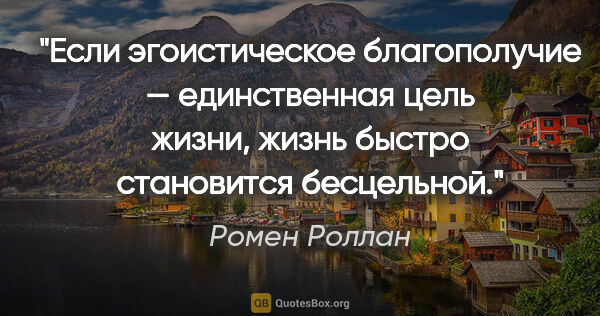 Ромен Роллан цитата: "Если эгоистическое благополучие — единственная цель жизни,..."