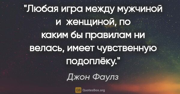 Джон Фаулз цитата: "Любая игра между мужчиной и женщиной, по каким бы правилам ни..."