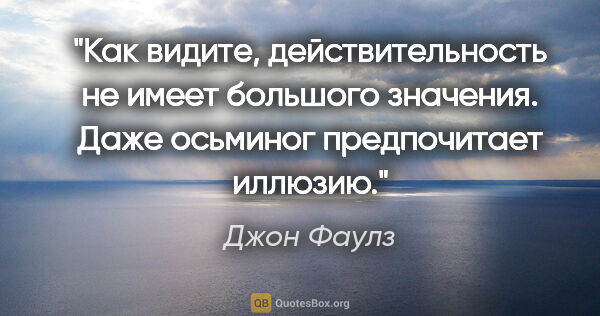 Джон Фаулз цитата: "Как видите, действительность не имеет большого значения. Даже..."