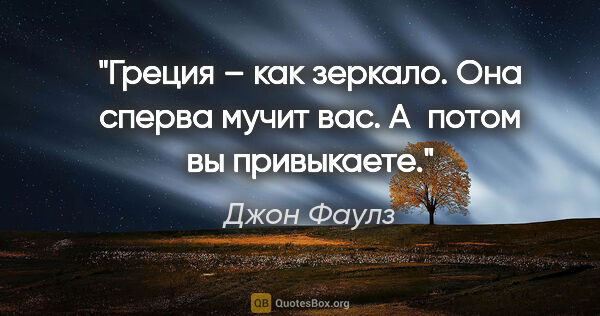 Джон Фаулз цитата: "Греция – как зеркало. Она сперва мучит вас. А потом вы..."