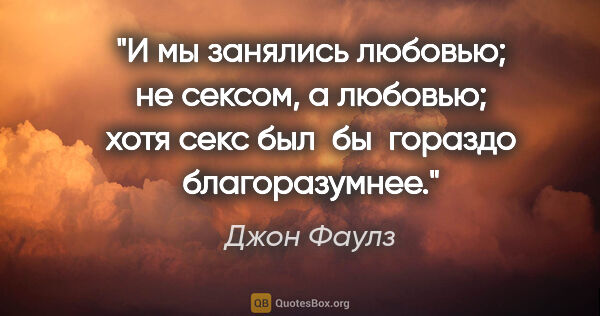 Джон Фаулз цитата: "И мы занялись любовью; не сексом, а любовью; хотя секс был  бы..."