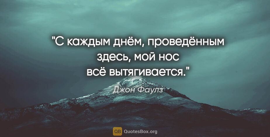 Джон Фаулз цитата: "С каждым днём, проведённым здесь, мой нос всё вытягивается."