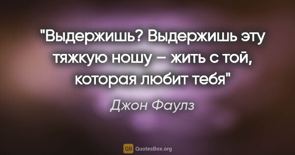 Джон Фаулз цитата: "Выдержишь? Выдержишь эту тяжкую ношу – жить с той, которая..."