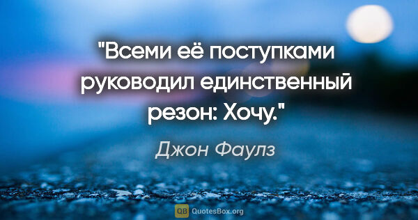 Джон Фаулз цитата: "Всеми её поступками руководил единственный резон: «Хочу»."