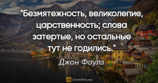 Джон Фаулз цитата: "Безмятежность, великолепие, царственность; слова затертые, но..."