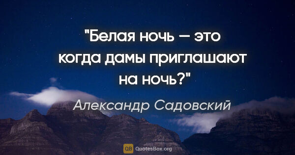 Александр Садовский цитата: "Белая ночь — это когда дамы приглашают  на ночь?"
