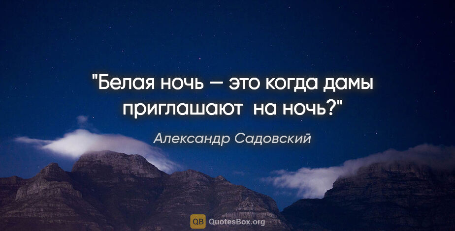 Александр Садовский цитата: "Белая ночь — это когда дамы приглашают  на ночь?"