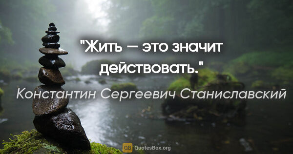 Константин Сергеевич Станиславский цитата: "Жить — это значит действовать."