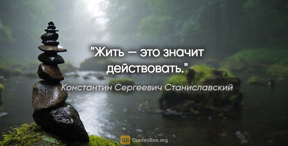 Константин Сергеевич Станиславский цитата: "Жить — это значит действовать."