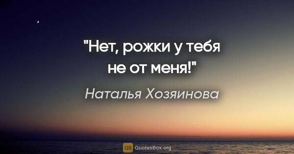 Наталья Хозяинова цитата: "Нет, рожки у тебя не от меня!"