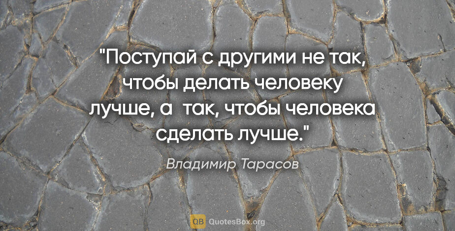 Владимир Тарасов цитата: "Поступай с другими не так, чтобы делать человеку лучше, а так,..."