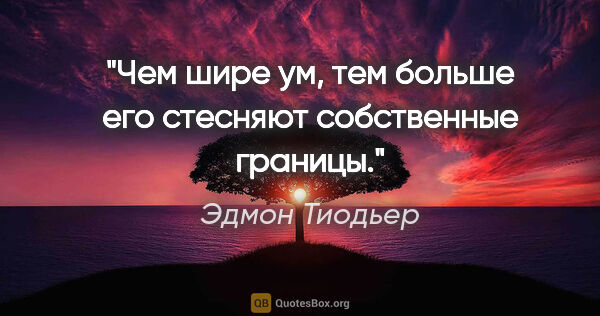 Эдмон Тиодьер цитата: "Чем шире ум, тем больше его стесняют собственные границы."