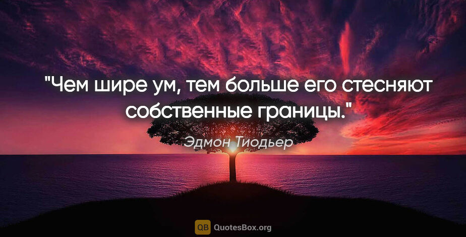 Эдмон Тиодьер цитата: "Чем шире ум, тем больше его стесняют собственные границы."