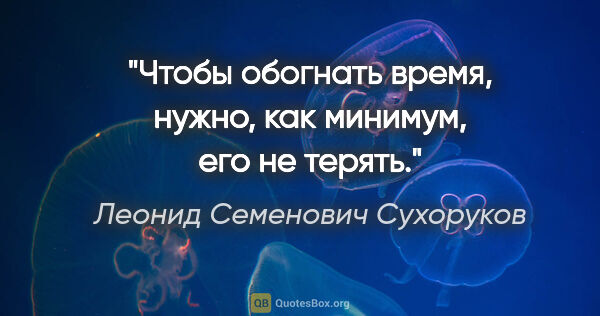 Леонид Семенович Сухоруков цитата: "Чтобы обогнать время, нужно, как минимум, его не терять."