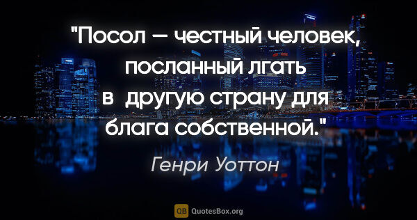 Генри Уоттон цитата: "Посол — честный человек, посланный лгать в другую страну для..."