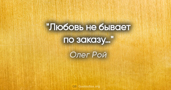 Олег Рой цитата: "Любовь не бывает по заказу…"