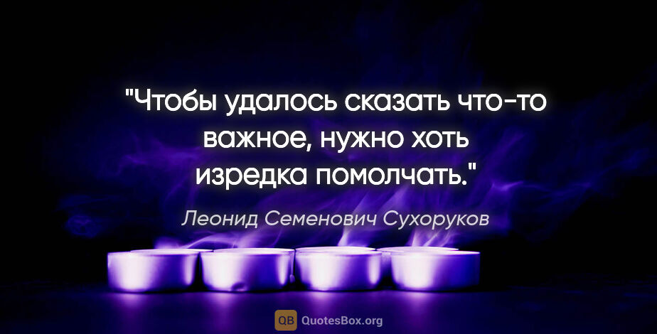 Леонид Семенович Сухоруков цитата: "Чтобы удалось сказать что-то важное, нужно хоть изредка..."