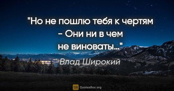 Влад Широкий цитата: "Но не пошлю тебя к чертям -

Они ни в чем не виноваты…"