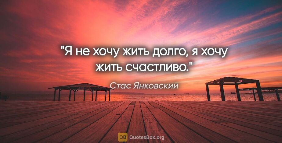 Стас Янковский цитата: "Я не хочу жить долго, я хочу жить счастливо."
