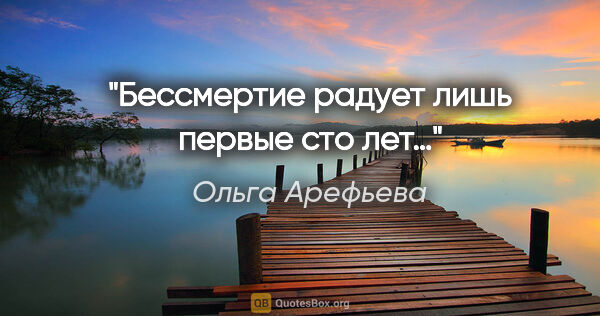 Ольга Арефьева цитата: "Бессмертие радует лишь первые сто лет…"