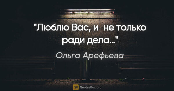 Ольга Арефьева цитата: "Люблю Вас, и не только ради дела…"