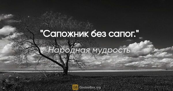 Народная мудрость цитата: "Сапожник без сапог."